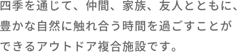 四季を通じて、仲間、家族、友人とともに、豊かな自然に触れ合う時間を過ごすことができるアウトドア複合施設です。